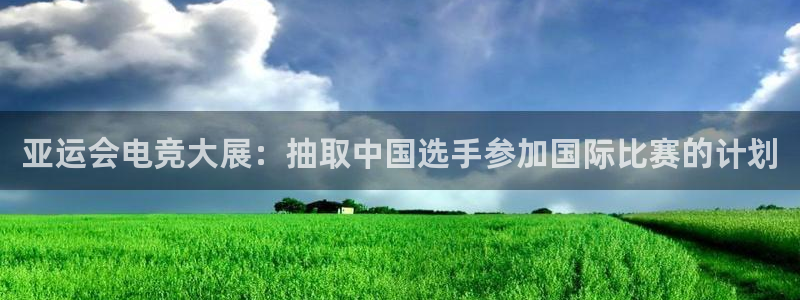 南宫电竞app：亚运会电竞大展：抽取中国选手参加国际比赛的计划