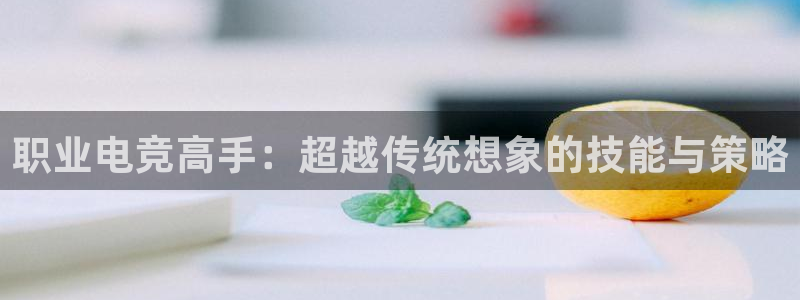 南宫电竞登陆：职业电竞高手：超越传统想象的技能与策略