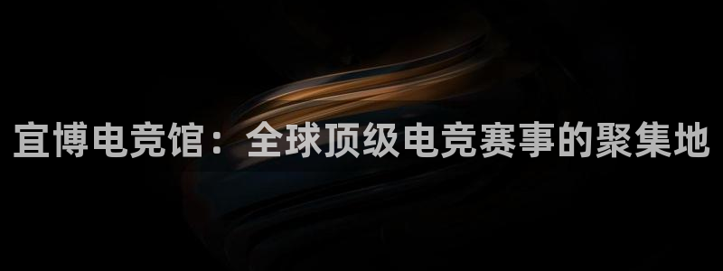 南宫电竞贴吧：宜博电竞馆：全球顶级电竞赛事的聚集地