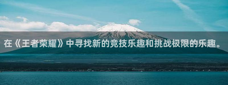 南宫电竞登陆：在《王者荣耀》中寻找新的竞技乐趣和挑战极限的乐趣。