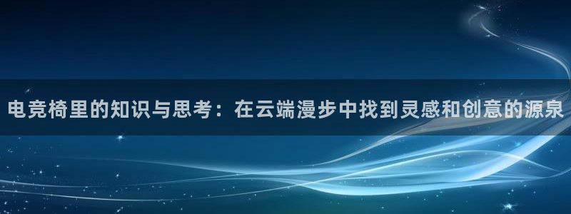 南宫电竞：电竞椅里的知识与思考：在云端漫步中找到灵感和创意的源泉